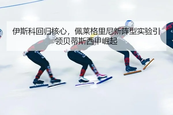 伊斯科回归核心，佩莱格里尼新阵型实验引领贝蒂斯西甲崛起