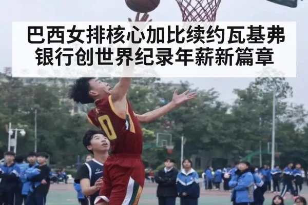 巴西女排核心加比续约瓦基弗银行创世界纪录年薪新篇章