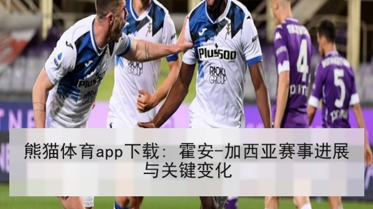 熊猫体育app下载: 霍安-加西亚赛事进展与关键变化 熊猫体育app下载: 霍安-加西亚赛事进展与关键变化