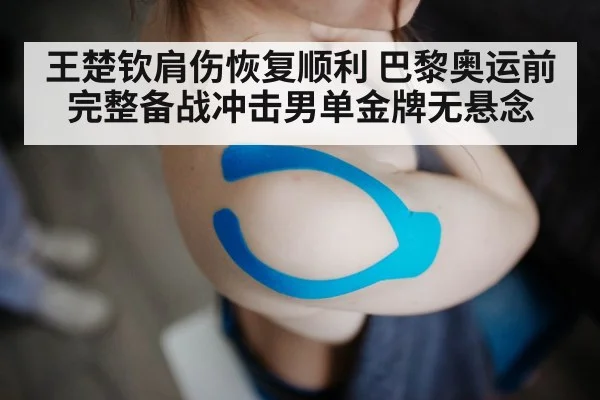 王楚钦肩伤恢复顺利 巴黎奥运前完整备战冲击男单金牌无悬念