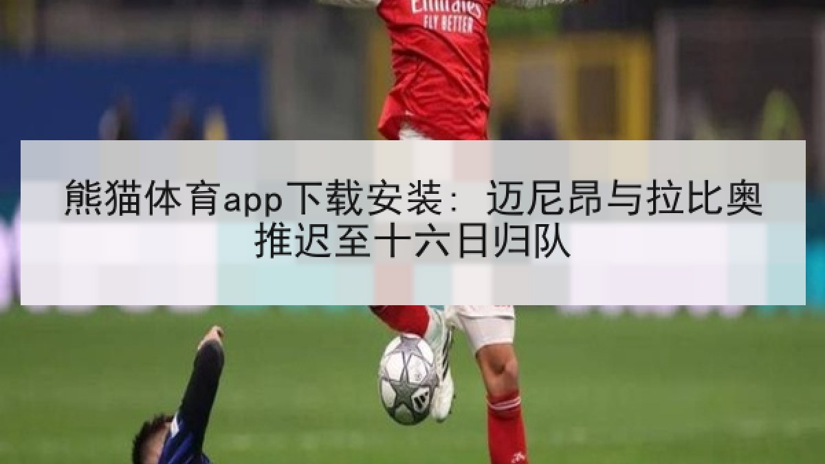 熊猫体育app下载安装: 迈尼昂与拉比奥推迟至十六日归队