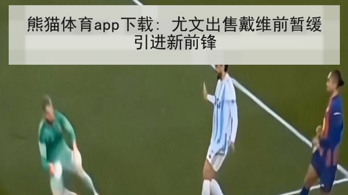熊猫体育app下载: 尤文出售戴维前暂缓引进新前锋