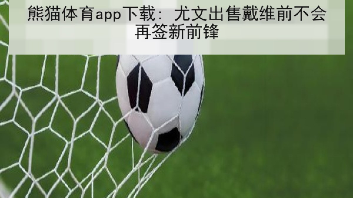 熊猫体育app下载: 尤文出售戴维前不会再签新前锋 熊猫体育app下载: 尤文出售戴维前不会再签新前锋