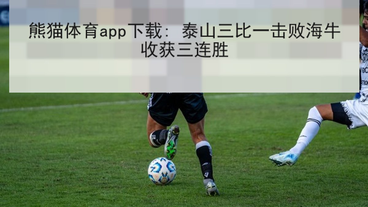 熊猫体育app下载: 泰山三比一击败海牛收获三连胜