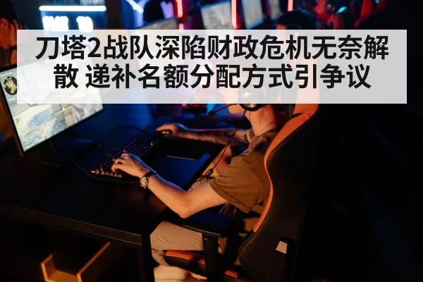 刀塔2战队深陷财政危机无奈解散 递补名额分配方式引争议