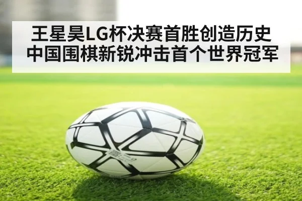 王星昊LG杯决赛首胜创造历史 中国围棋新锐冲击首个世界冠军