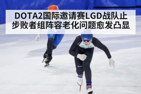 DOTA2国际邀请赛LGD战队止步败者组阵容老化问题愈发凸显